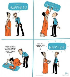 Sagesse orientale : "Je veux être heureux!". "En premier, enlève le "JE" qui est l'ego, puis enlève le "VEUX" qui est du désir. Et maintenant ce qui reste est "BONHEUR"